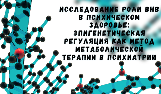 Исследование роли BHB в психическом здоровье: Эпигенетическая регуляция как метод метаболической терапии в психиатрии